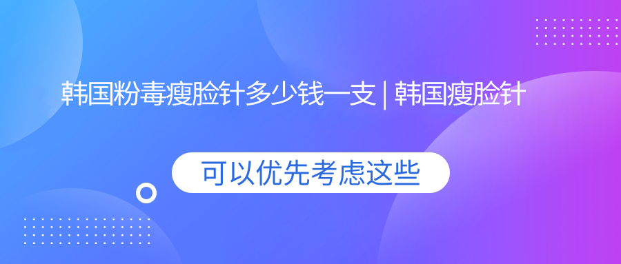 韩国粉毒瘦脸针多少钱一支 | 韩国瘦脸针安全指南【2025新版】