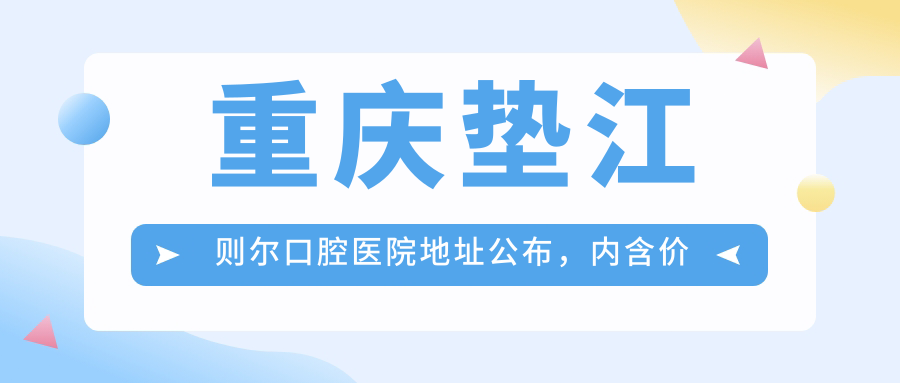 重庆垫江则尔口腔医院地址公布,内含价格表和乘车路线!