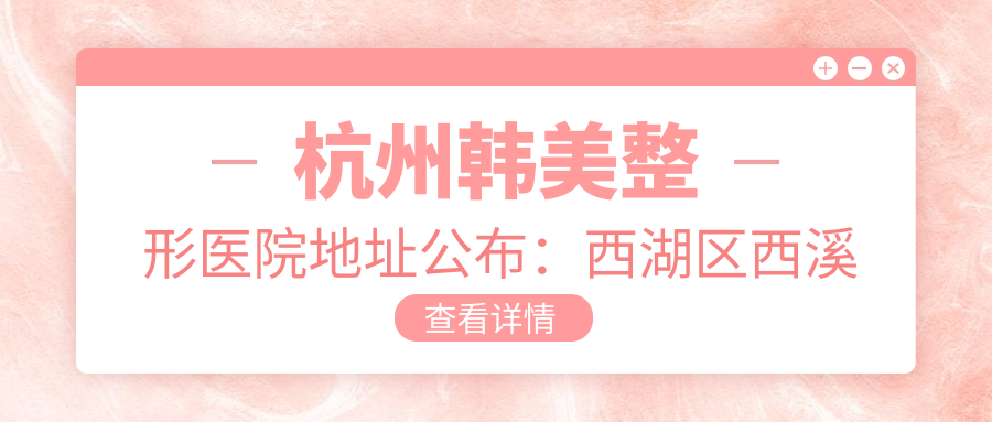 杭州韩美整形医院地址公布:西湖区西溪路535号,含交通方式和价格表