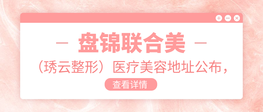 盘锦联合美(琇云整形)医疗美容地址公布,内含价格表和交通指南!