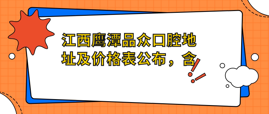江西鹰潭品众口腔地址及价格表公布，含乘车路线和预约方式！