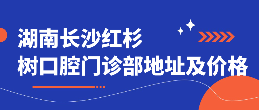 湖南长沙红杉树口腔门诊部地址及价格表公布，交通指南及联系方式