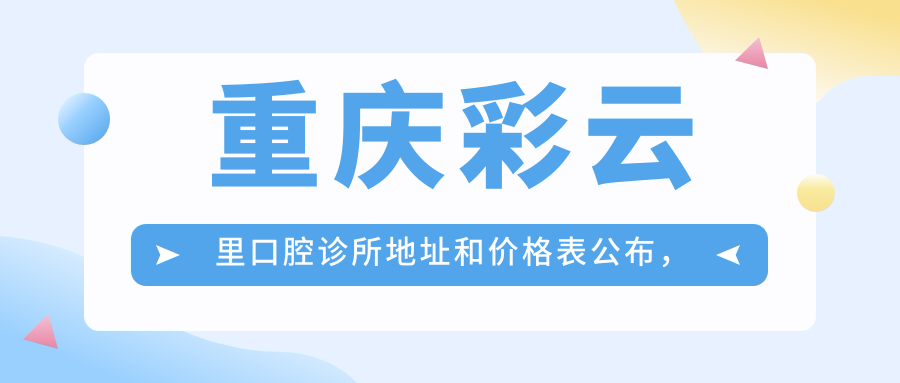 重庆彩云里口腔诊所地址和价格表公布，含乘车路线和联系方式！