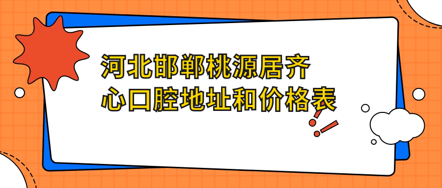 河北邯郸桃源居齐心口腔地址和价格表公布，内含交通指南及联系方式！