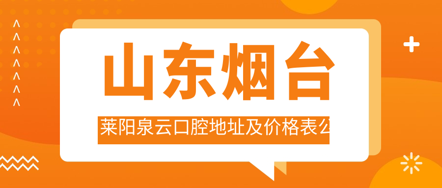 山东烟台莱阳泉云口腔地址及价格表公布，含乘车路线及联系方式！