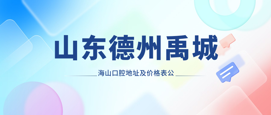 山东德州禹城海山口腔地址及价格表公布，交通指南与预约方式
