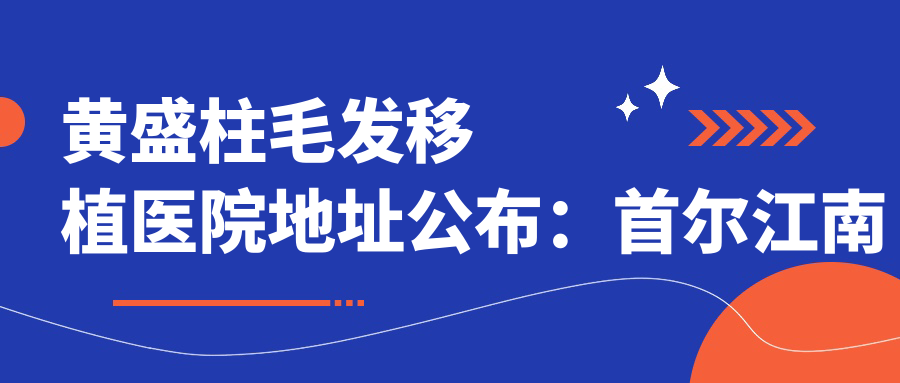 黄盛柱毛发移植医院地址公布:首尔江南区岛山大路1街13 ICT TOWER 2楼