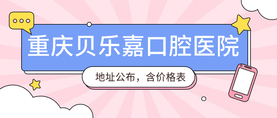 重庆贝乐嘉口腔医院地址公布，含价格表及乘车路线！
