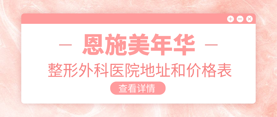 恩施美年华整形外科医院地址和价格表公布,含交通路线和预约方式!