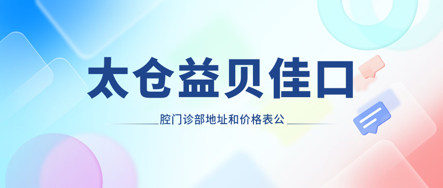 太仓益贝佳口腔门诊部地址和价格表公布，含交通指南和预约方式！