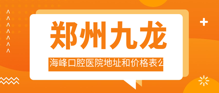 郑州九龙海峰口腔医院地址和价格表公布，含乘车路线和预约方式！
