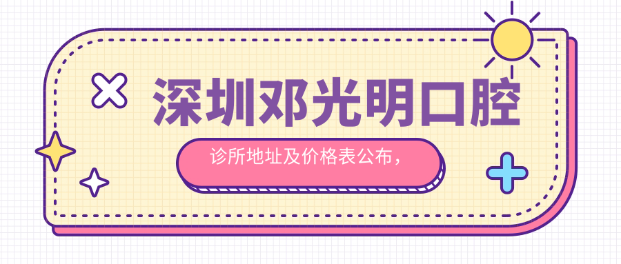 深圳邓光明口腔诊所地址及价格表公布，内含交通指引和联系方式！