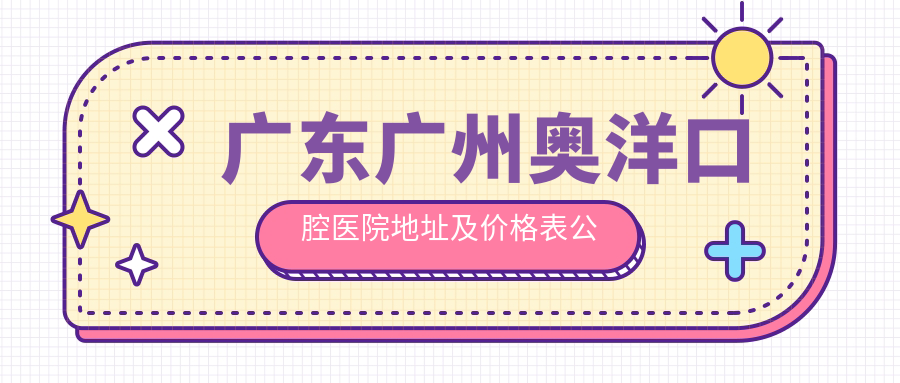 广东广州奥洋口腔医院地址及价格表公布,含乘车路线和联系方式!
