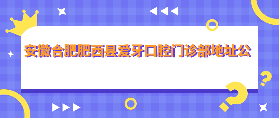 安徽合肥肥西县爱牙口腔门诊部地址公布:永辉超市对面停车场内,内含就诊攻略和项目价格表
