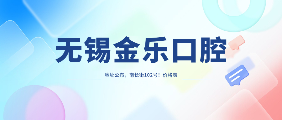 无锡金乐口腔地址公布,南长街102号!价格表及到院路线指南