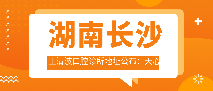 湖南长沙王清波口腔诊所地址公布:天心区木莲西路,内含就诊攻略及价格表