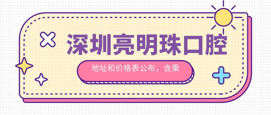 深圳亮明珠口腔地址和价格表公布,含乘车路线和预约方式!