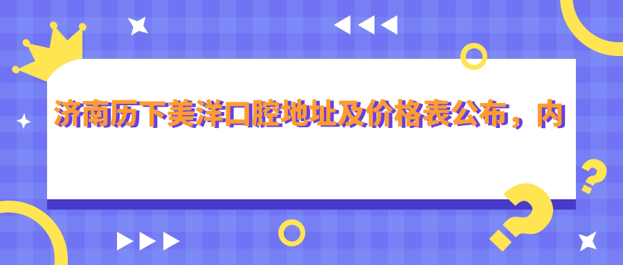 济南历下美洋口腔地址及价格表公布,内含交通路线和联系方式!