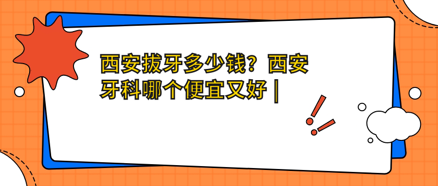 西安拔牙多少钱？西安牙科哪个便宜又好 | 西安牙齿矫正与拔牙医院推荐【2025新版】