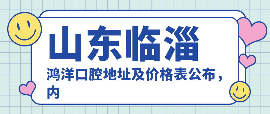 山东临淄鸿洋口腔地址及价格表公布,内含公交路线和联系方式