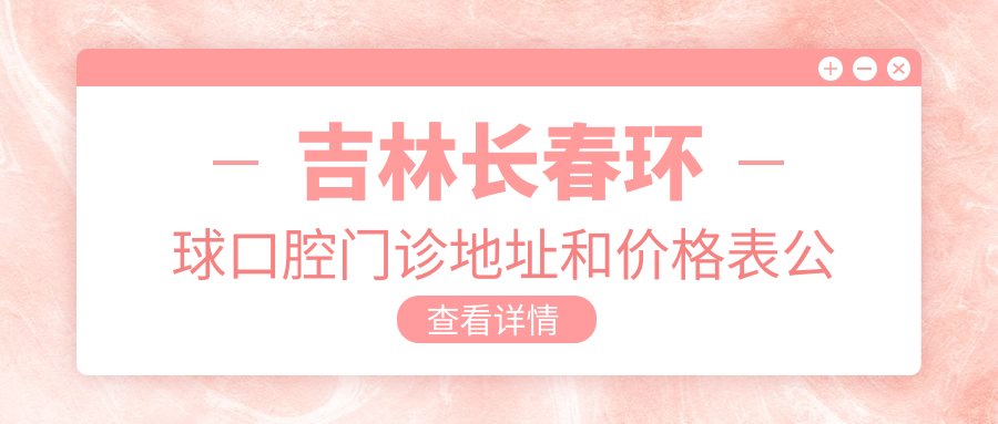 吉林长春环球口腔门诊地址和价格表公布,内含交通指引及联系方式