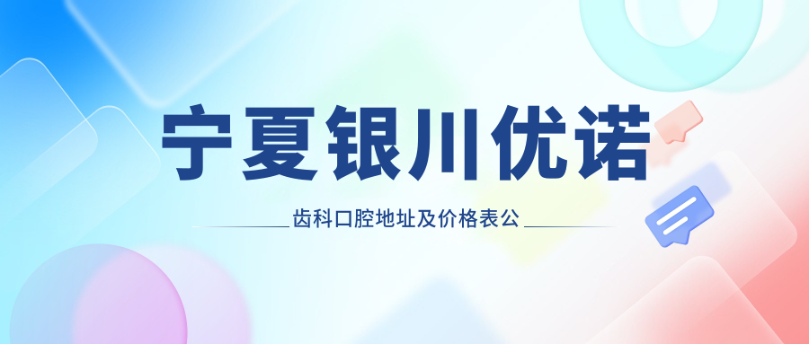 宁夏银川优诺齿科口腔地址及价格表公布,收藏攻略指南