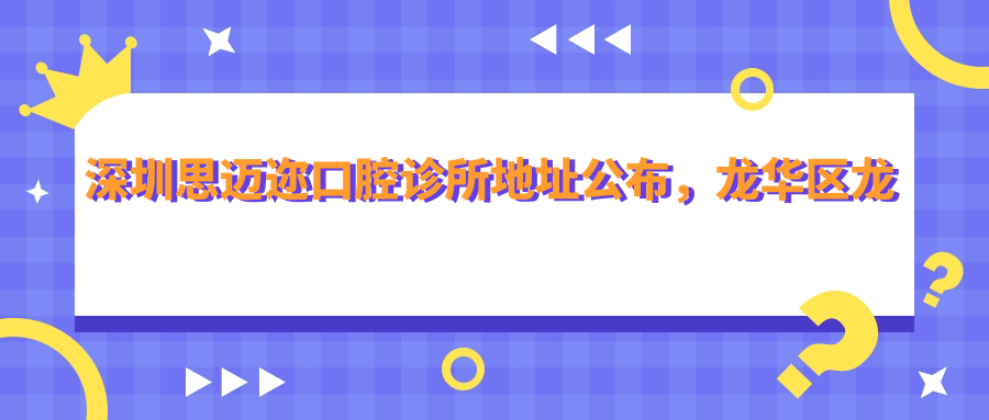 深圳思迈迩口腔诊所地址公布,龙华区龙胜新村二区95号,价格表和乘车路线指南