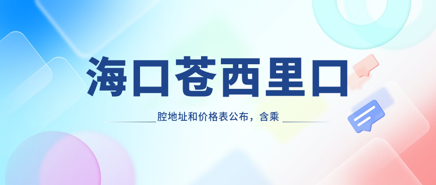 海口苍西里口腔地址和价格表公布,含乘车路线和预约方式!