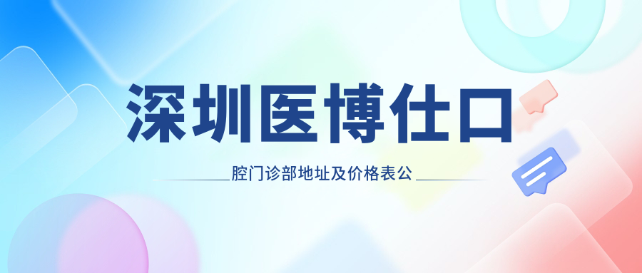 深圳医博仕口腔门诊部地址及价格表公布,含乘车路线及预约方式