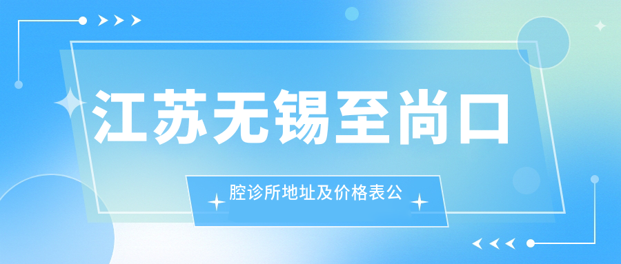 江苏无锡至尚口腔诊所地址及价格表公布,内含交通指南和预约方式!