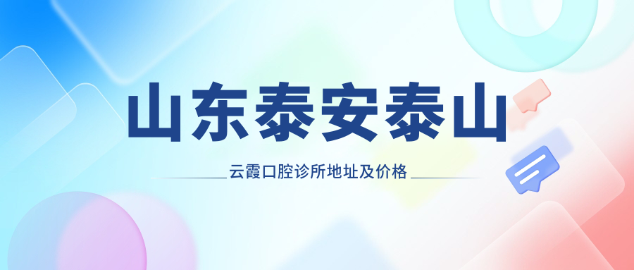 山东泰安泰山云霞口腔诊所地址及价格表公布,含到院路线和联系方式!