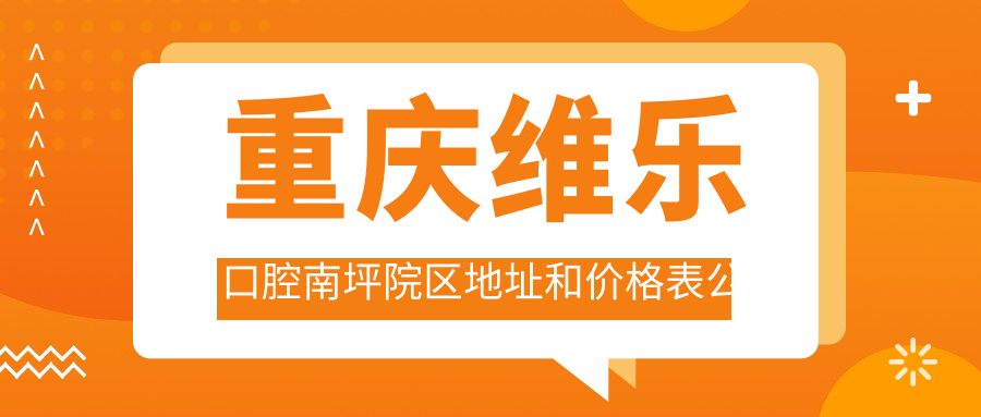 重庆维乐口腔南坪院区地址和价格表公布,含地铁路线和预约方式!