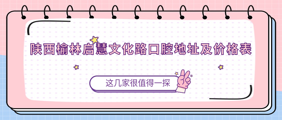 陕西榆林启慧文化路口腔地址及价格表公布,交通方式和预约指南