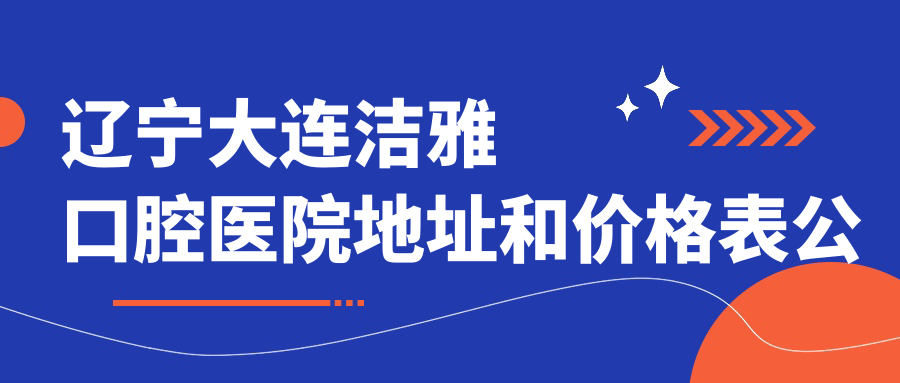辽宁大连洁雅口腔医院地址和价格表公布,含乘车路线和预约方式!