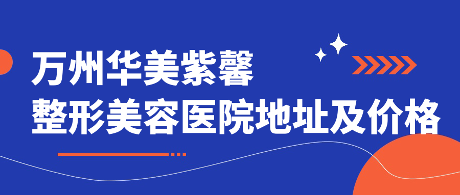 万州华美紫馨整形美容医院地址及价格表公布,内含乘车路线和预约方式