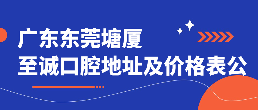 广东东莞塘厦至诚口腔地址及价格表公布，交通路线详解！