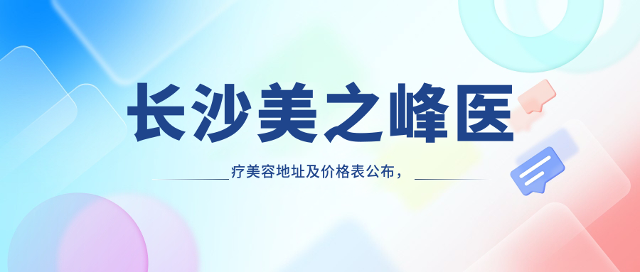 长沙美之峰医疗美容地址及价格表公布,内含乘车路线和预约方式!