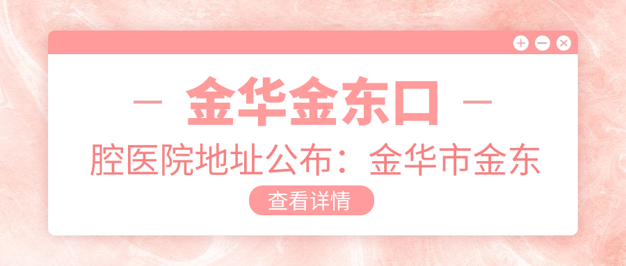 金华金东口腔医院地址公布：金华市金东区多湖街道金都美地社区栖凤街935号，价格表和交通指南