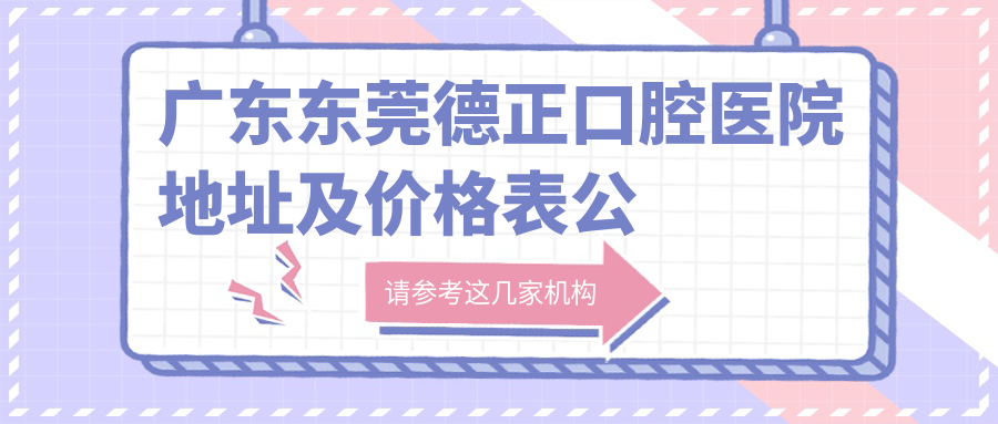 广东东莞德正口腔医院地址及价格表公布，交通指南全解析