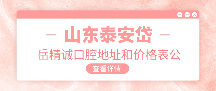 山东泰安岱岳精诚口腔地址和价格表公布，含乘车路线和预约方式！