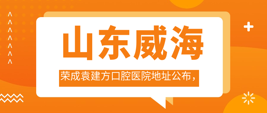 山东威海荣成袁建方口腔医院地址公布，含价格表及到院路线指南