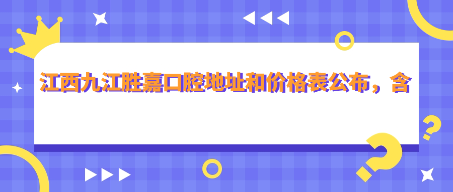 江西九江胜嘉口腔地址和价格表公布，含公交路线和预约方式！