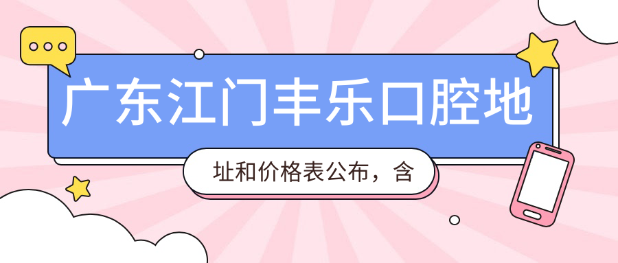 广东江门丰乐口腔地址和价格表公布，含交通指南和预约方式！