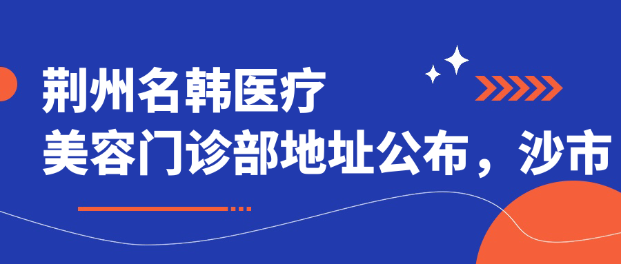 荆州名韩医疗美容门诊部地址公布,沙市区北京路华泰大厦4楼,内含价格表和交通指南