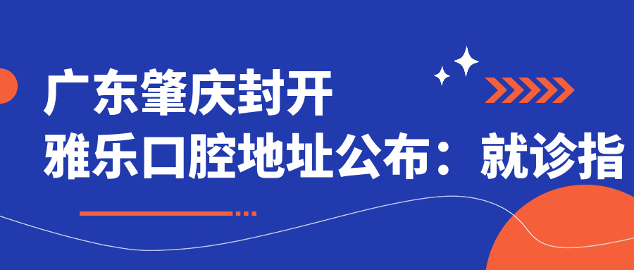 广东肇庆封开雅乐口腔地址公布：就诊指南、价格表及乘车路线
