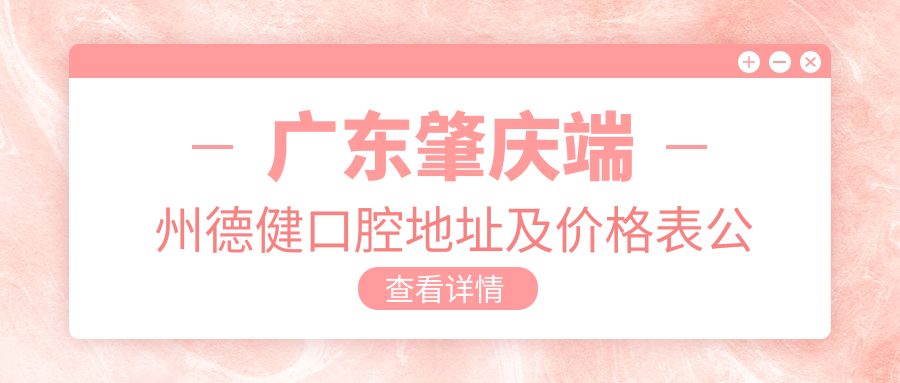 广东肇庆端州德健口腔地址及价格表公布，交通指南及预约方式