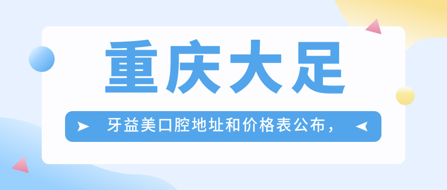 重庆大足牙益美口腔地址和价格表公布，含公交路线和预约方式！