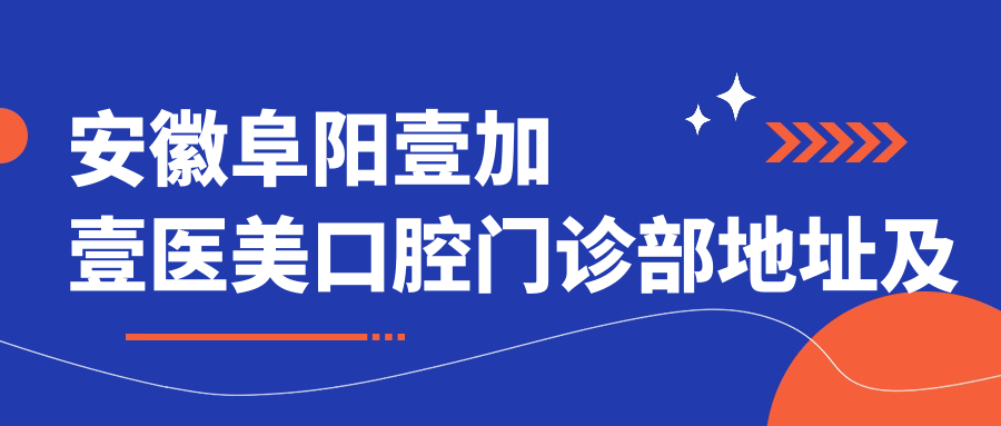 安徽阜阳壹加壹医美口腔门诊部地址及价格表公布，含地铁线路和联系方式