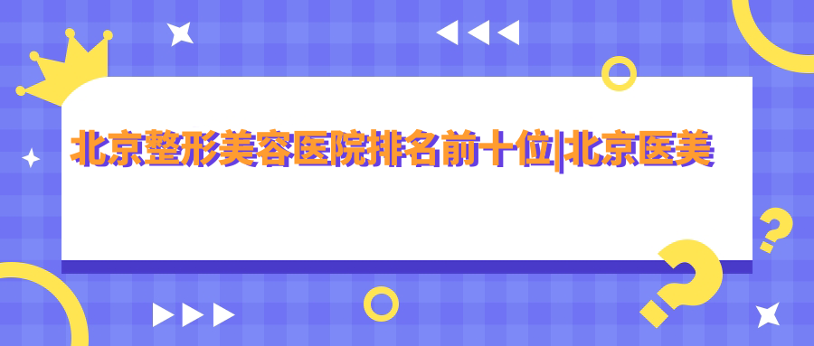 北京整形美容医院排名前十位 北京整形美容医院排名前十位