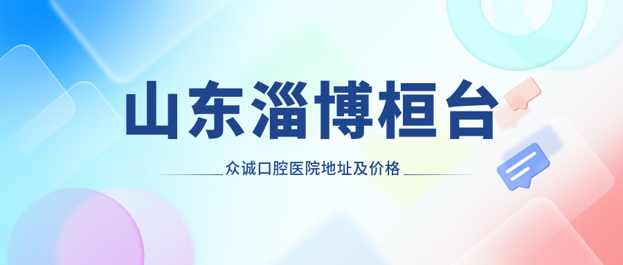 山东淄博桓台众诚口腔医院地址及价格表公布,交通及预约方式指南